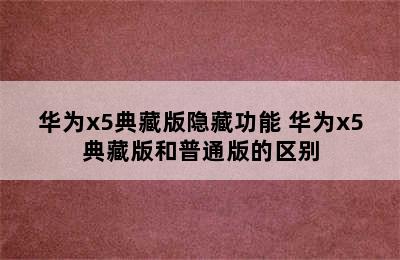 华为x5典藏版隐藏功能 华为x5典藏版和普通版的区别